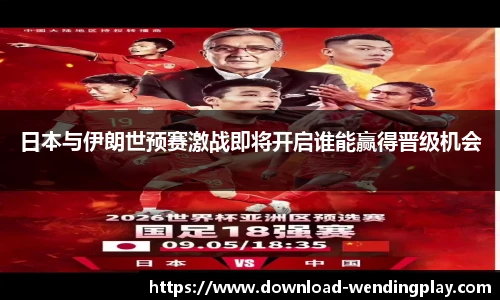 日本与伊朗世预赛激战即将开启谁能赢得晋级机会