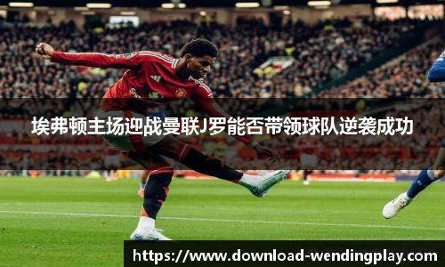 埃弗顿主场迎战曼联J罗能否带领球队逆袭成功